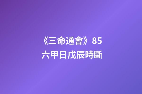 《三命通會》8.5 六甲日戊辰時斷